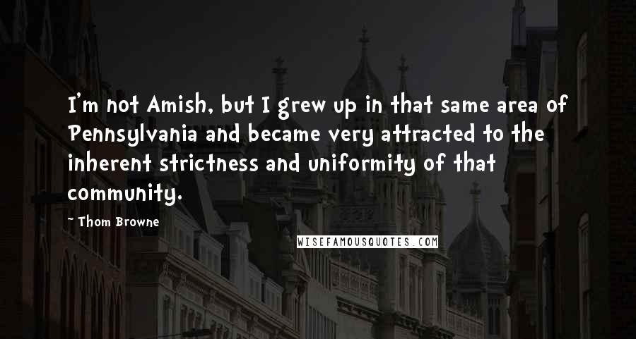 Thom Browne Quotes: I'm not Amish, but I grew up in that same area of Pennsylvania and became very attracted to the inherent strictness and uniformity of that community.