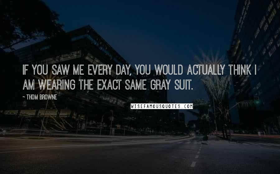 Thom Browne Quotes: If you saw me every day, you would actually think I am wearing the exact same gray suit.