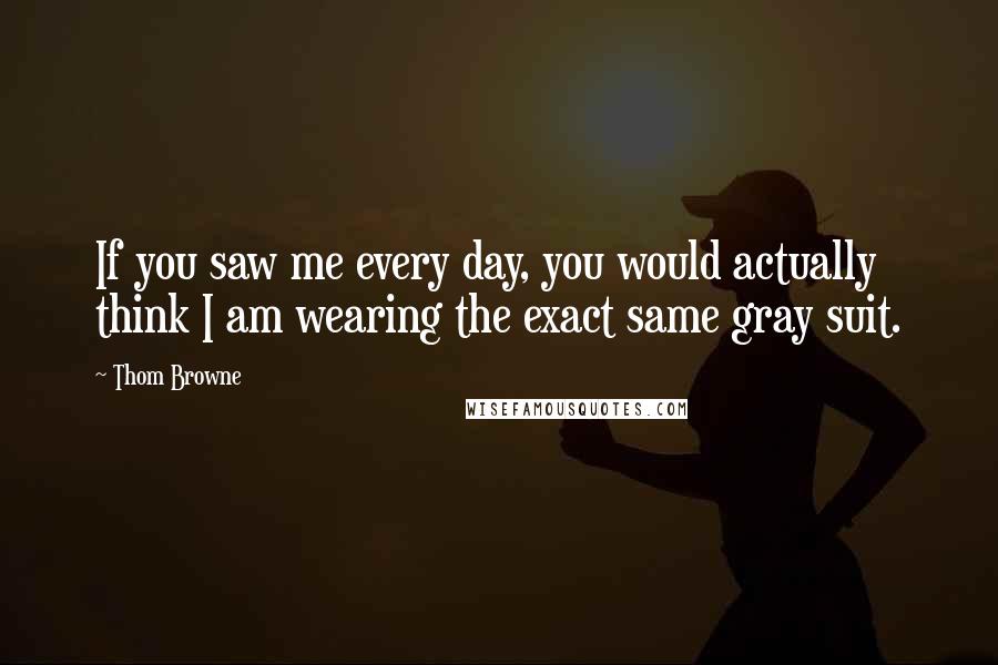 Thom Browne Quotes: If you saw me every day, you would actually think I am wearing the exact same gray suit.