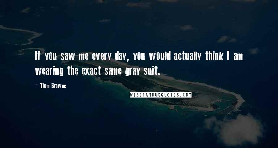 Thom Browne Quotes: If you saw me every day, you would actually think I am wearing the exact same gray suit.