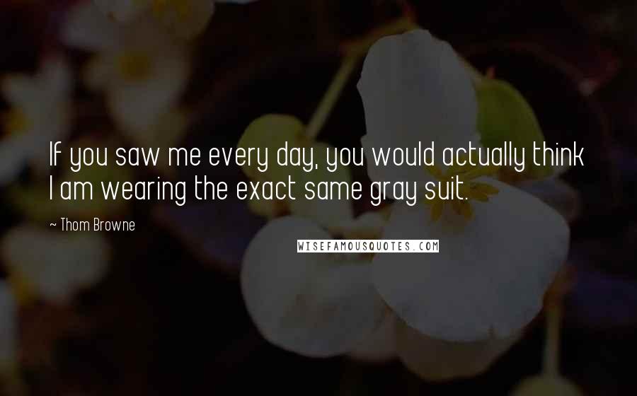 Thom Browne Quotes: If you saw me every day, you would actually think I am wearing the exact same gray suit.