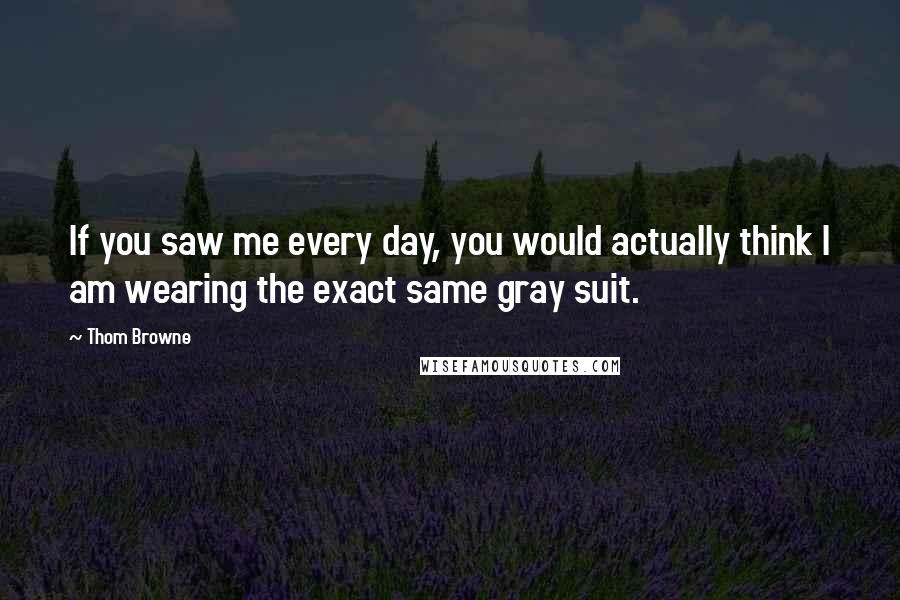 Thom Browne Quotes: If you saw me every day, you would actually think I am wearing the exact same gray suit.