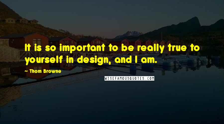 Thom Browne Quotes: It is so important to be really true to yourself in design, and I am.