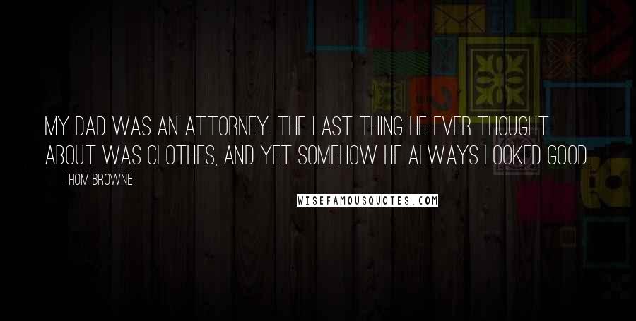 Thom Browne Quotes: My dad was an attorney. The last thing he ever thought about was clothes, and yet somehow he always looked good.