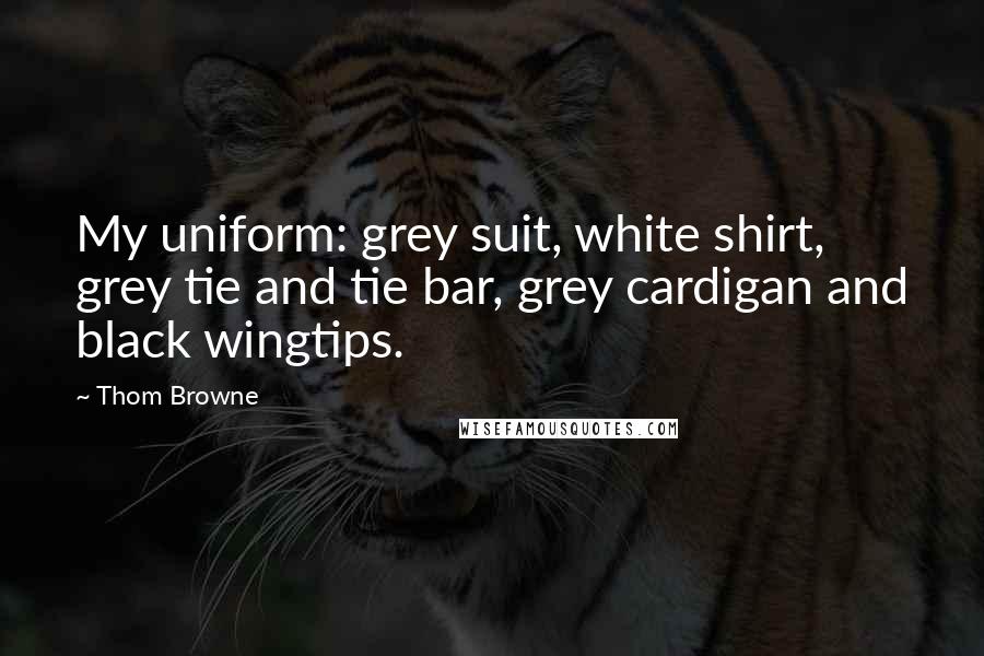Thom Browne Quotes: My uniform: grey suit, white shirt, grey tie and tie bar, grey cardigan and black wingtips.