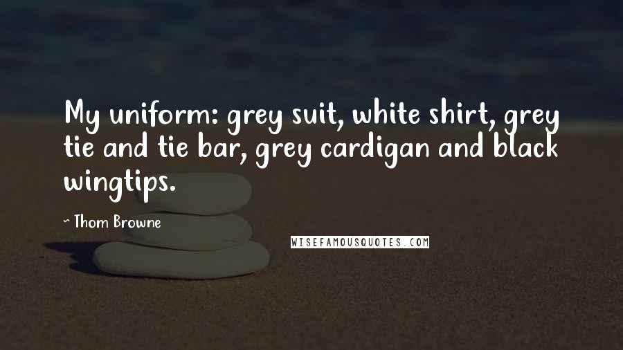Thom Browne Quotes: My uniform: grey suit, white shirt, grey tie and tie bar, grey cardigan and black wingtips.