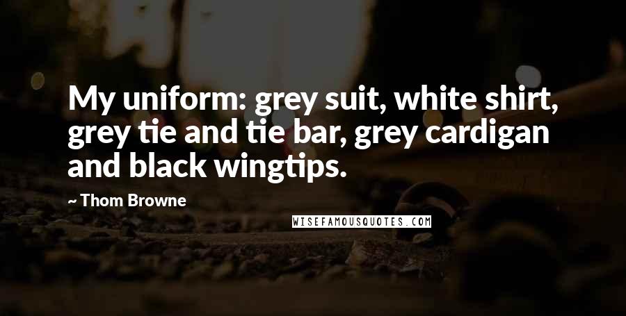 Thom Browne Quotes: My uniform: grey suit, white shirt, grey tie and tie bar, grey cardigan and black wingtips.