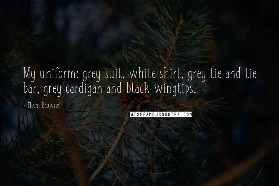 Thom Browne Quotes: My uniform: grey suit, white shirt, grey tie and tie bar, grey cardigan and black wingtips.