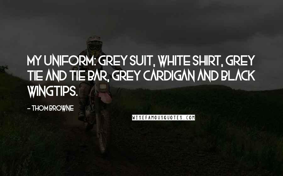 Thom Browne Quotes: My uniform: grey suit, white shirt, grey tie and tie bar, grey cardigan and black wingtips.