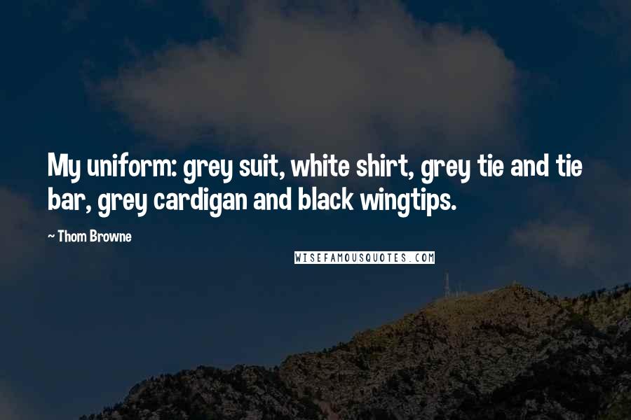 Thom Browne Quotes: My uniform: grey suit, white shirt, grey tie and tie bar, grey cardigan and black wingtips.