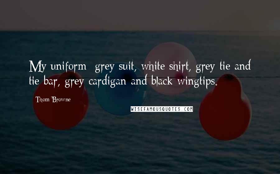 Thom Browne Quotes: My uniform: grey suit, white shirt, grey tie and tie bar, grey cardigan and black wingtips.