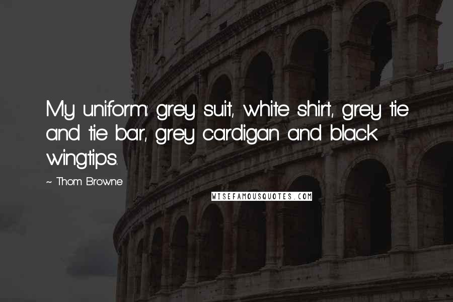 Thom Browne Quotes: My uniform: grey suit, white shirt, grey tie and tie bar, grey cardigan and black wingtips.