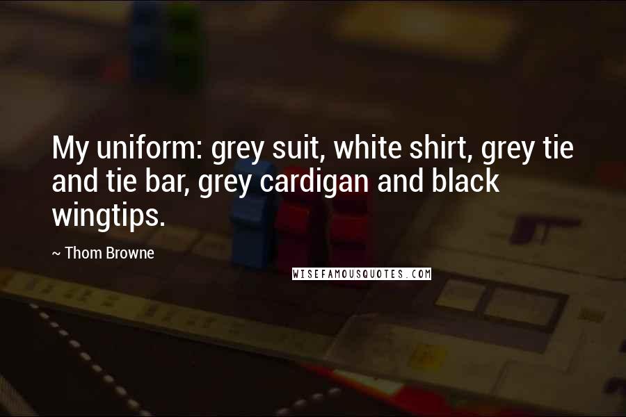 Thom Browne Quotes: My uniform: grey suit, white shirt, grey tie and tie bar, grey cardigan and black wingtips.