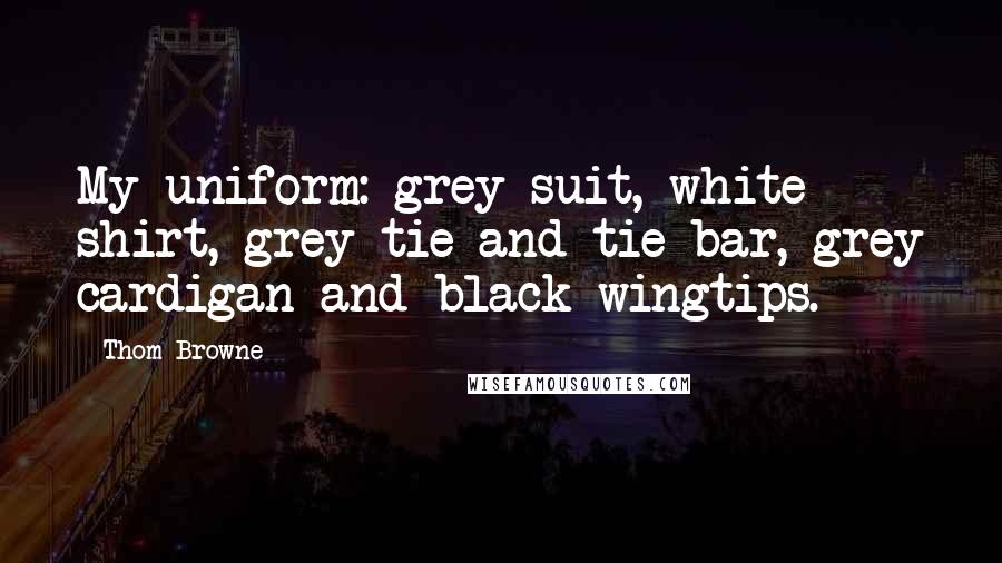 Thom Browne Quotes: My uniform: grey suit, white shirt, grey tie and tie bar, grey cardigan and black wingtips.