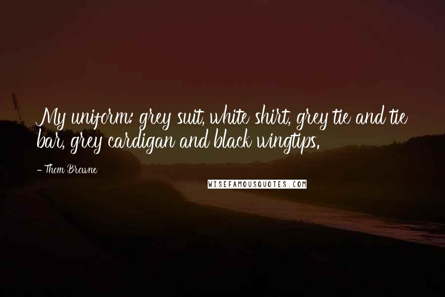 Thom Browne Quotes: My uniform: grey suit, white shirt, grey tie and tie bar, grey cardigan and black wingtips.