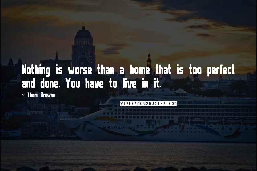 Thom Browne Quotes: Nothing is worse than a home that is too perfect and done. You have to live in it.