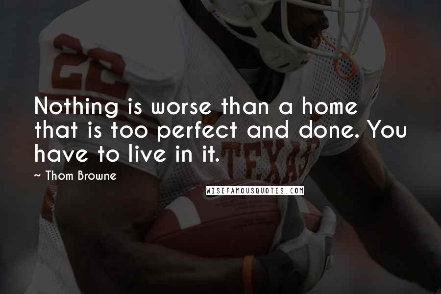 Thom Browne Quotes: Nothing is worse than a home that is too perfect and done. You have to live in it.