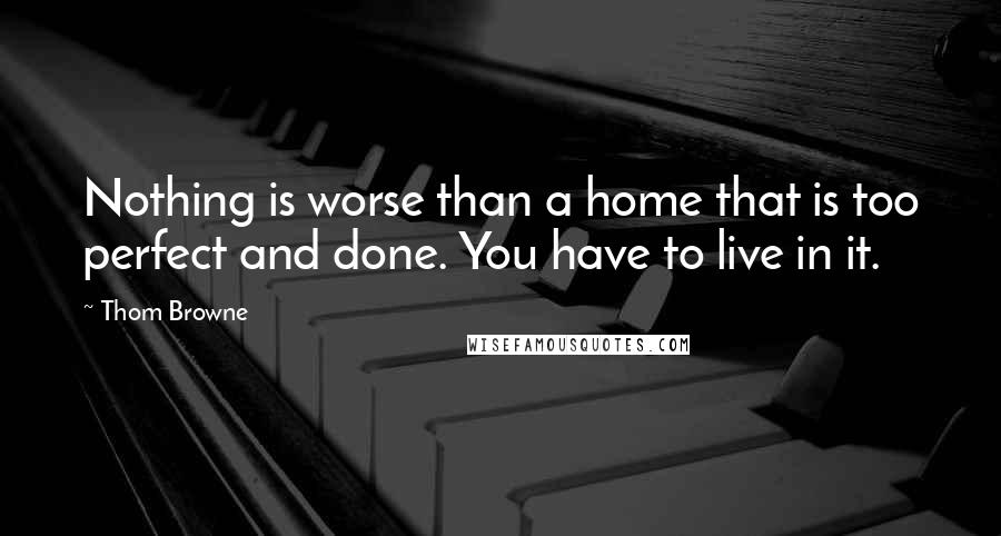 Thom Browne Quotes: Nothing is worse than a home that is too perfect and done. You have to live in it.