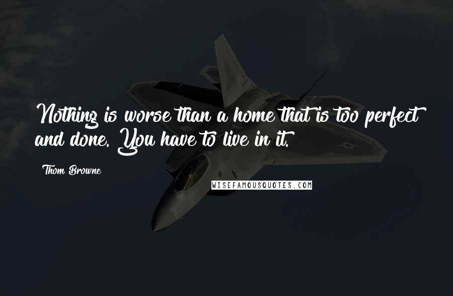 Thom Browne Quotes: Nothing is worse than a home that is too perfect and done. You have to live in it.