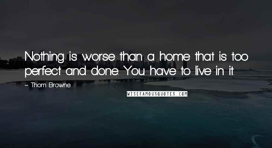 Thom Browne Quotes: Nothing is worse than a home that is too perfect and done. You have to live in it.