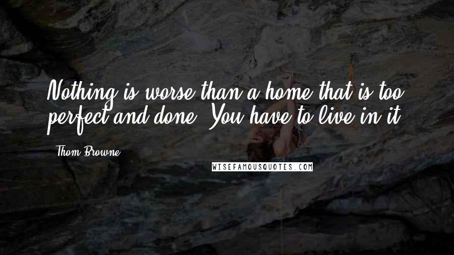 Thom Browne Quotes: Nothing is worse than a home that is too perfect and done. You have to live in it.