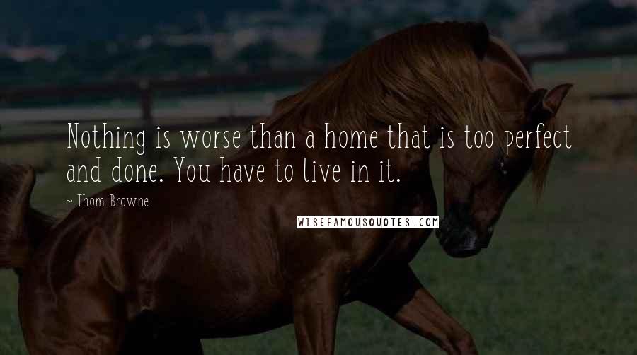 Thom Browne Quotes: Nothing is worse than a home that is too perfect and done. You have to live in it.