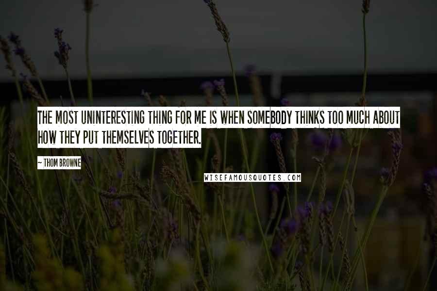 Thom Browne Quotes: The most uninteresting thing for me is when somebody thinks too much about how they put themselves together.