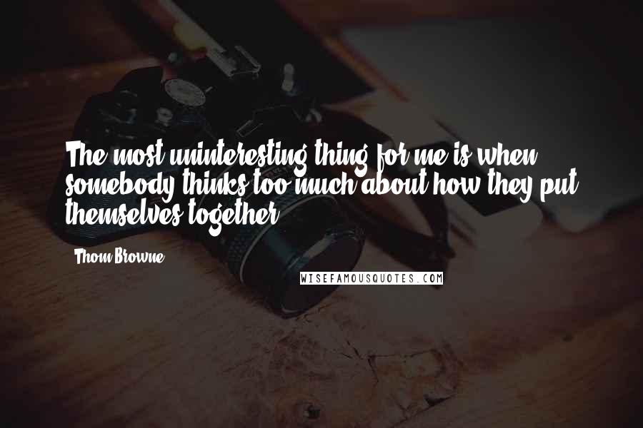 Thom Browne Quotes: The most uninteresting thing for me is when somebody thinks too much about how they put themselves together.