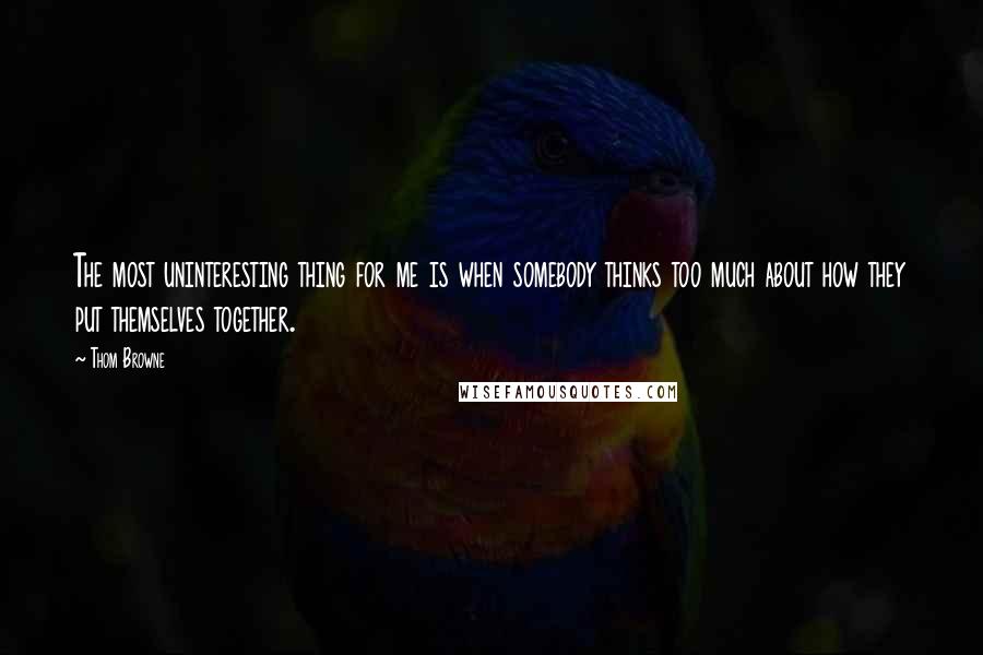 Thom Browne Quotes: The most uninteresting thing for me is when somebody thinks too much about how they put themselves together.