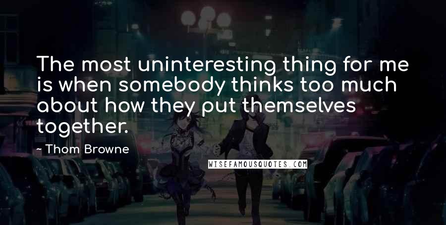 Thom Browne Quotes: The most uninteresting thing for me is when somebody thinks too much about how they put themselves together.