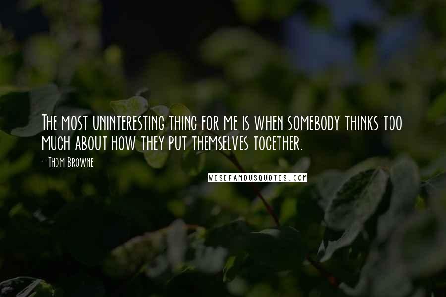 Thom Browne Quotes: The most uninteresting thing for me is when somebody thinks too much about how they put themselves together.