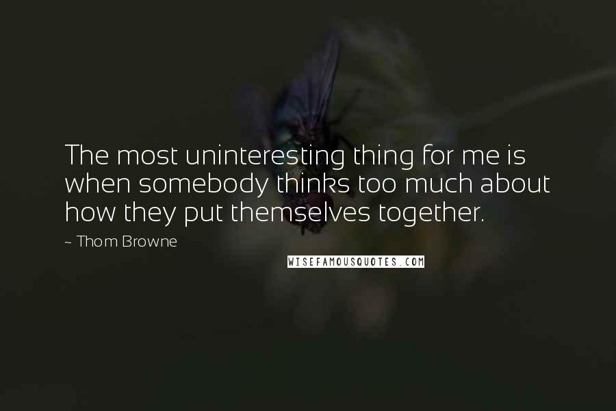 Thom Browne Quotes: The most uninteresting thing for me is when somebody thinks too much about how they put themselves together.