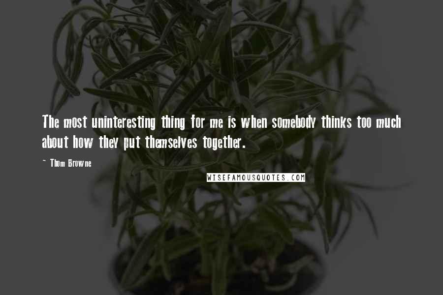 Thom Browne Quotes: The most uninteresting thing for me is when somebody thinks too much about how they put themselves together.