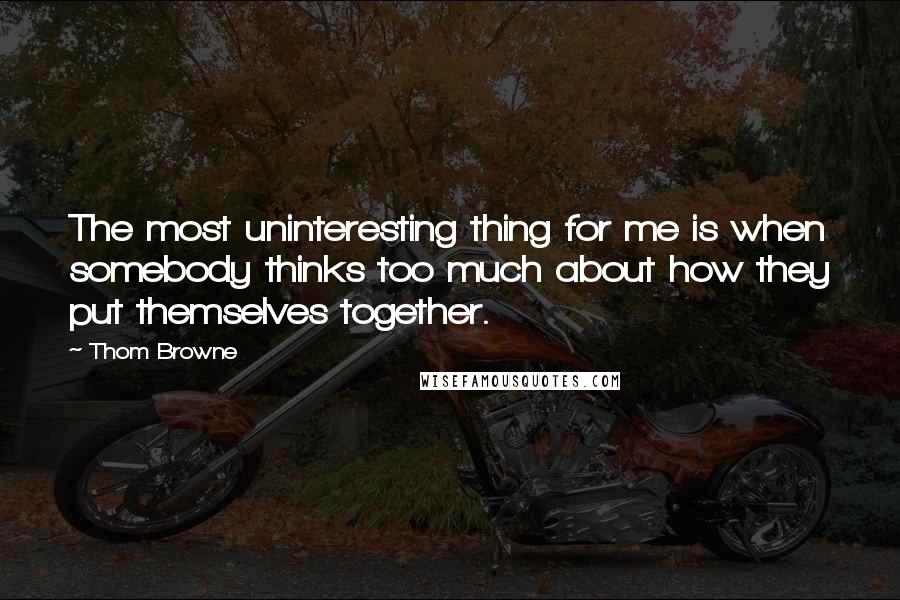 Thom Browne Quotes: The most uninteresting thing for me is when somebody thinks too much about how they put themselves together.