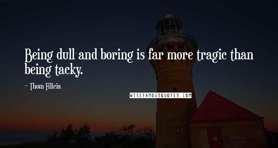 Thom Filicia Quotes: Being dull and boring is far more tragic than being tacky.