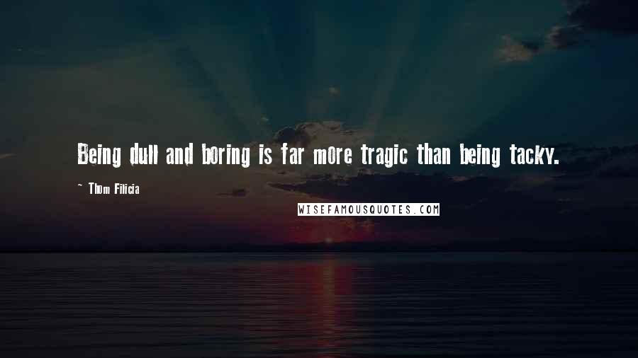 Thom Filicia Quotes: Being dull and boring is far more tragic than being tacky.