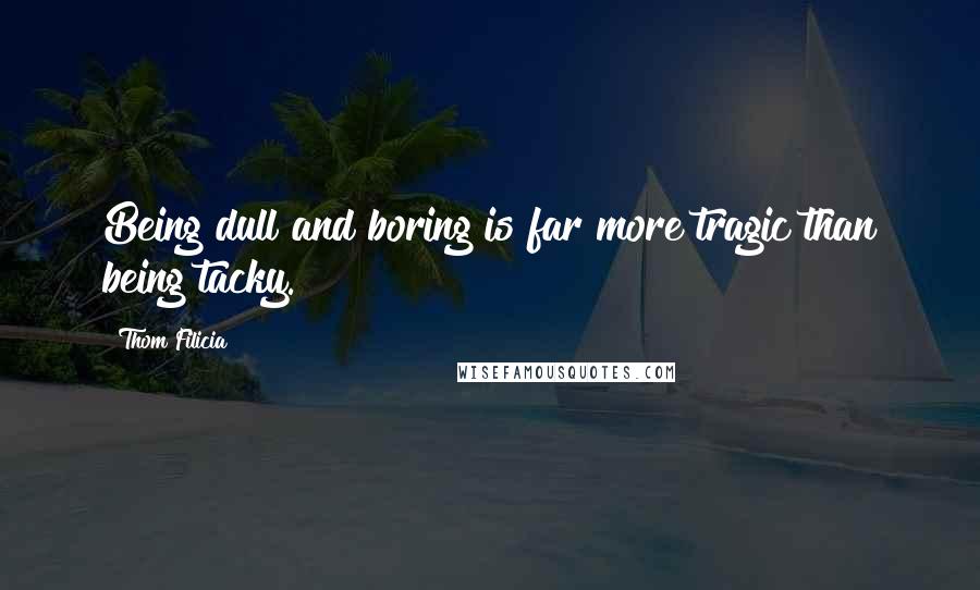 Thom Filicia Quotes: Being dull and boring is far more tragic than being tacky.
