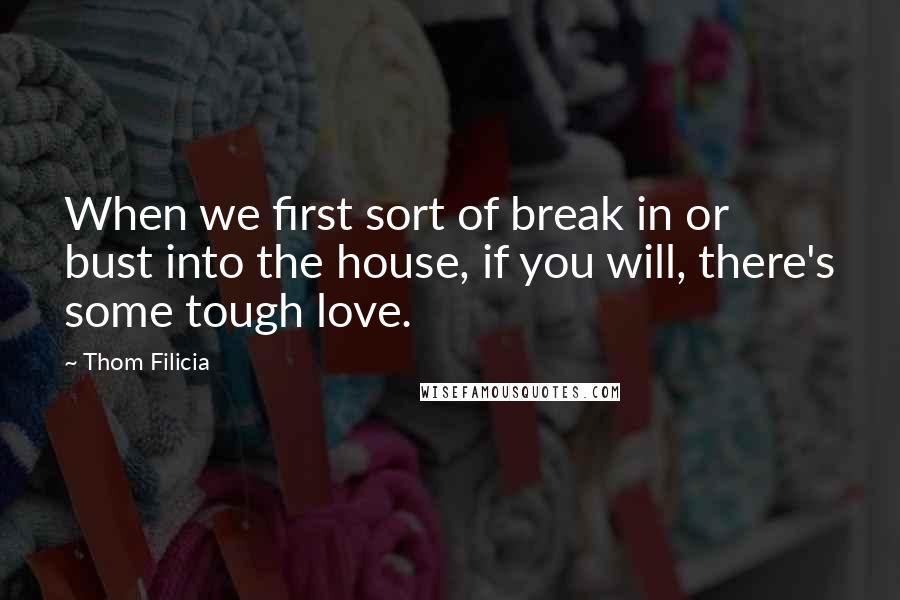 Thom Filicia Quotes: When we first sort of break in or bust into the house, if you will, there's some tough love.