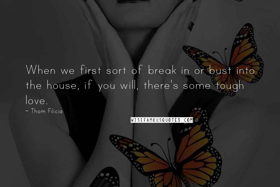 Thom Filicia Quotes: When we first sort of break in or bust into the house, if you will, there's some tough love.