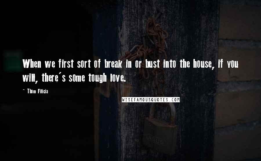 Thom Filicia Quotes: When we first sort of break in or bust into the house, if you will, there's some tough love.