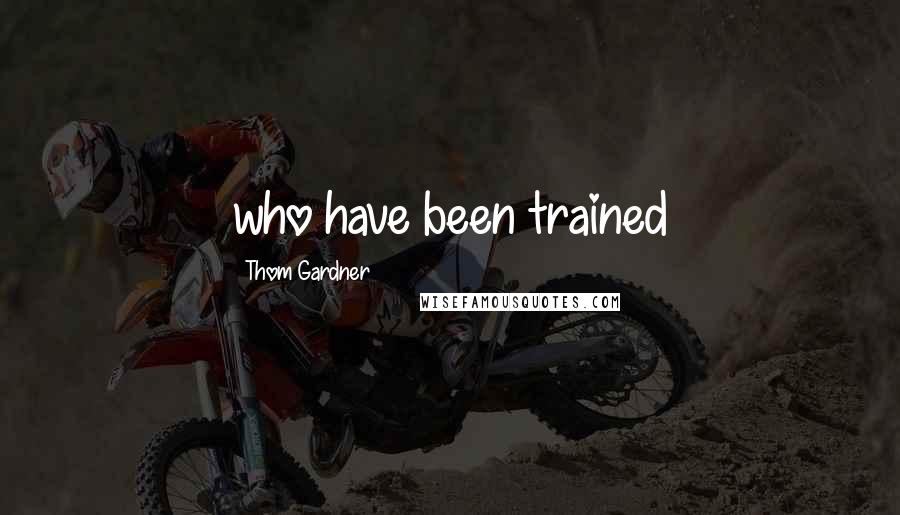 Thom Gardner Quotes: who have been trained