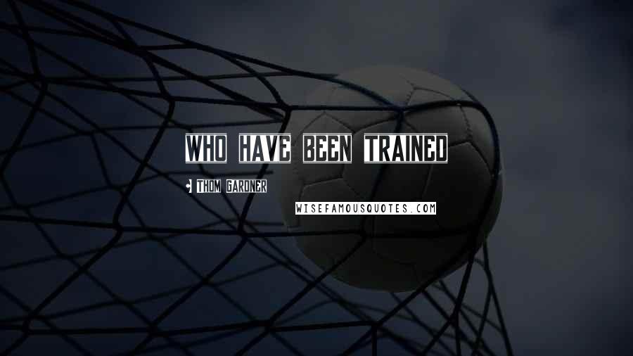 Thom Gardner Quotes: who have been trained