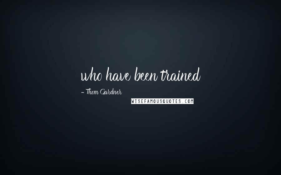 Thom Gardner Quotes: who have been trained