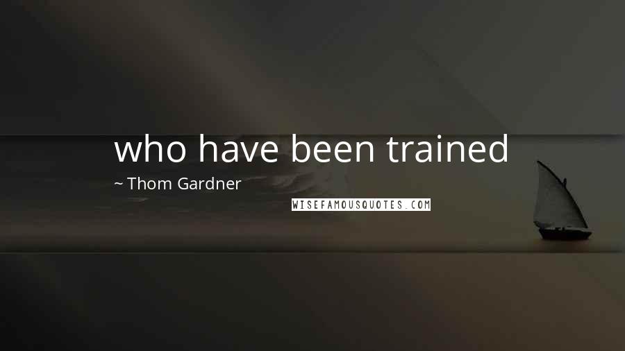 Thom Gardner Quotes: who have been trained