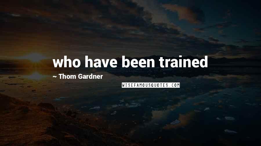 Thom Gardner Quotes: who have been trained