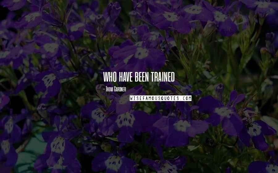 Thom Gardner Quotes: who have been trained