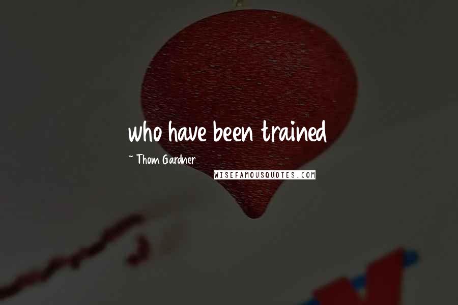 Thom Gardner Quotes: who have been trained