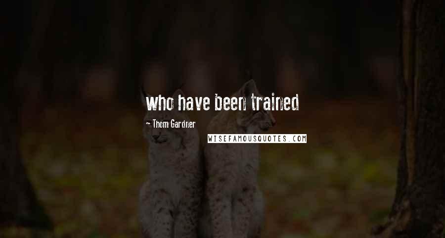 Thom Gardner Quotes: who have been trained