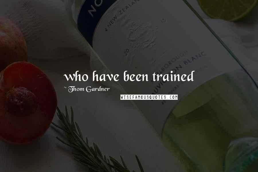 Thom Gardner Quotes: who have been trained