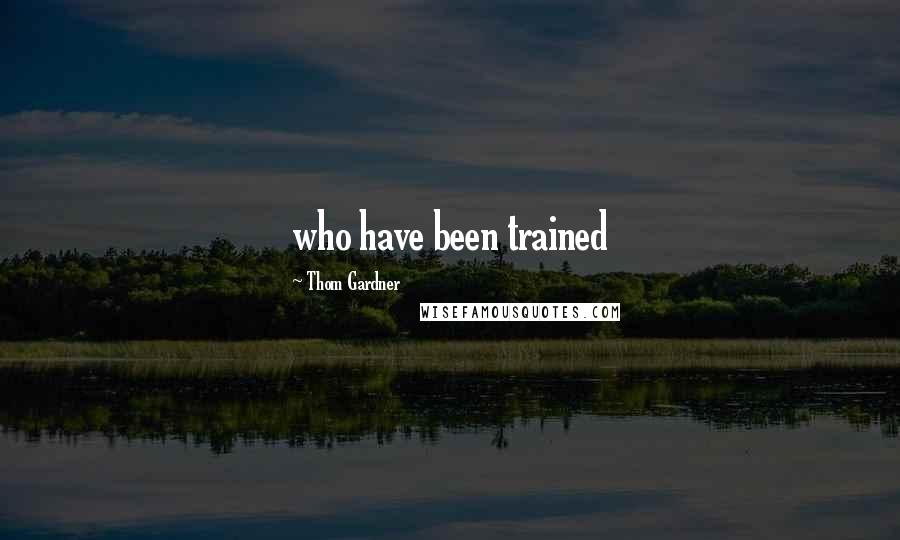 Thom Gardner Quotes: who have been trained